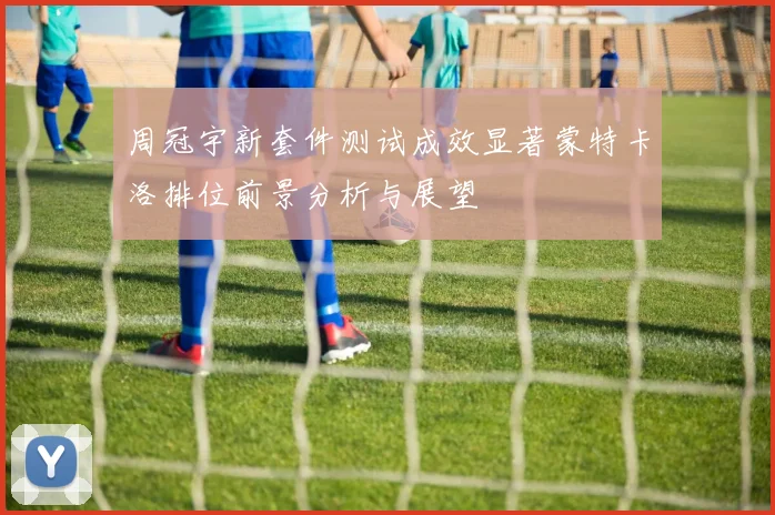 周冠宇新套件测试成效显著蒙特卡洛排位前景分析与展望
