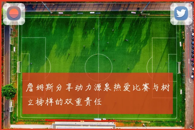 詹姆斯分享动力源泉热爱比赛与树立榜样的双重责任