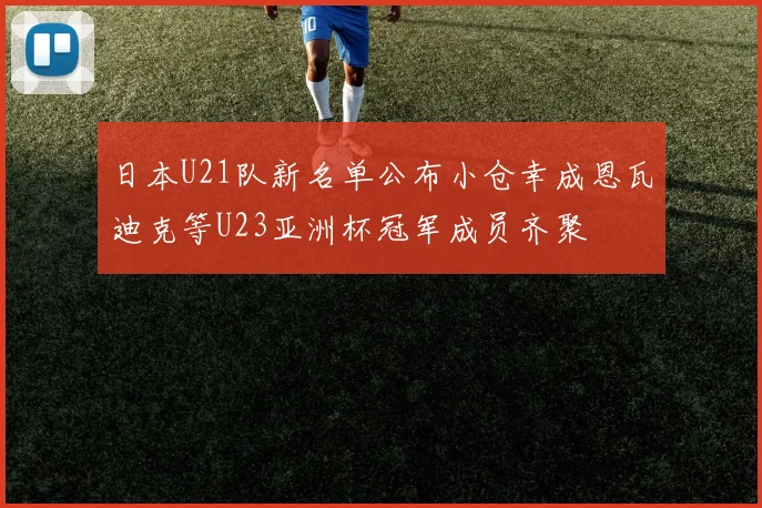 日本U21队新名单公布小仓幸成恩瓦迪克等U23亚洲杯冠军成员齐聚