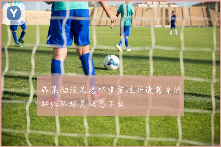 弗莱彻谈足总杯重要性并透露非洲杯归队球员状态不佳