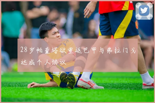 28岁帕奎塔欲重返巴甲与弗拉门戈达成个人协议