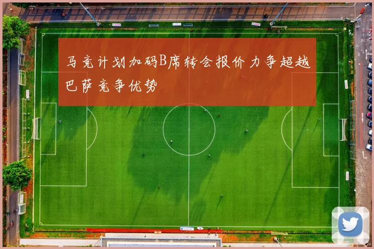 马竞计划加码B席转会报价力争超越巴萨竞争优势