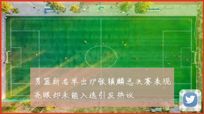男篮新名单出炉张镇麟总决赛表现亮眼却未能入选引发热议