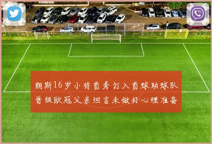 朗斯16岁小将首秀打入首球助球队晋级欧冠父亲坦言未做好心理准备