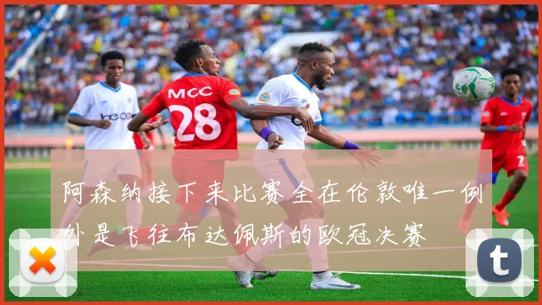 阿森纳接下来比赛全在伦敦唯一例外是飞往布达佩斯的欧冠决赛