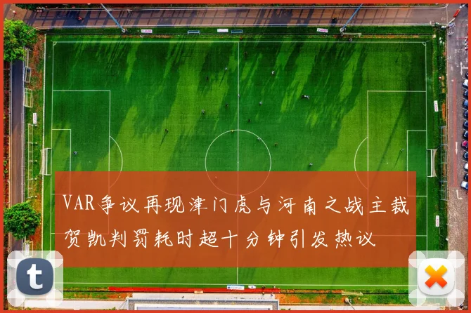 VAR争议再现津门虎与河南之战主裁贺凯判罚耗时超十分钟引发热议