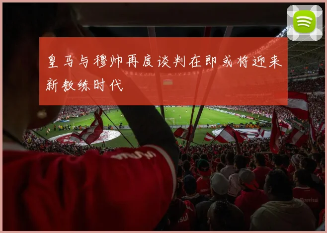 皇马与穆帅再度谈判在即或将迎来新教练时代