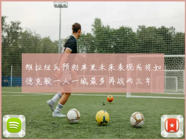 维拉纽瓦预测库里未来表现或将如德克般一人一城最多再战两三年