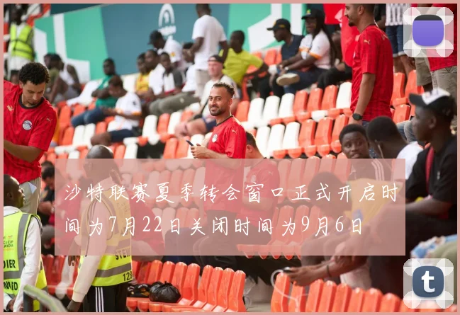 沙特联赛夏季转会窗口正式开启时间为7月22日关闭时间为9月6日
